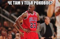 че там у тебя роковое? 