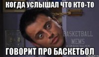 Когда услышал что кто-то говорит про баскетбол