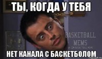 ты, когда у тебя нет канала с баскетболом