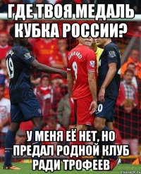 где твоя медаль кубка России? у меня её нет, но предал родной клуб ради трофеев