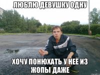 Люблю девушку одну хочу понюхать у неё из жопы даже