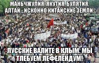 маньчжулия, якутия, булятия, алтай - исконно китайские земли. Лусские валите в Клым. Мы тлебуем лефелендум!