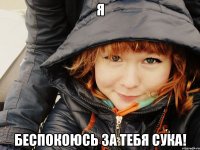 Я беспокоюсь за тебя сука!