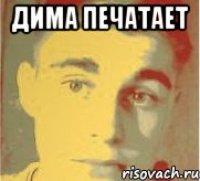 дима печатает 