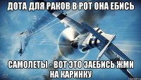 дота для раков в рот она ебись самолеты - вот это заебись жми на каринку