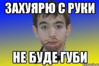 Захуярю с руки не буде губи