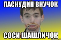 Паскудин внучок соси шашличок
