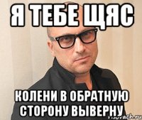 Я тебе щяс Колени в обратную сторону выверну