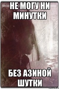 Не могу ни минутки Без Азиной шутки