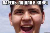 ПАРЕНЬ, ПОШЛИ В КЛЮЧ 