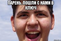 ПАРЕНЬ, ПОШЛИ С НАМИ В КЛЮЧ 
