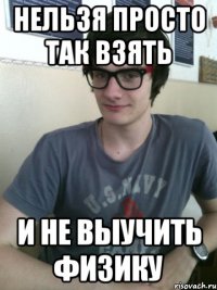 Нельзя просто так взять и не выучить физику
