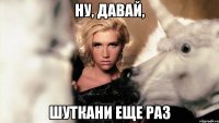 ну, давай, шуткани еще раз