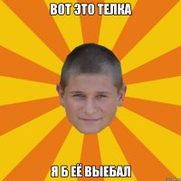 вот это телка я б её выебал