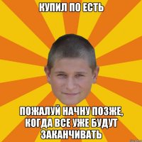 купил по есть пожалуй начну позже, когда все уже будут заканчивать