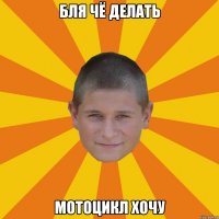 бля чё делать мотоцикл хочу