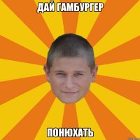 дай гамбургер понюхать