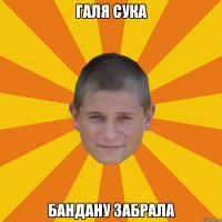 галя сука бандану забрала