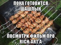 пока готовится шашлык посмотри фильм про rich-art'а
