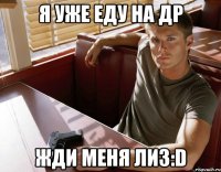 Я УЖЕ ЕДУ НА ДР ЖДИ МЕНЯ ЛИЗ:D