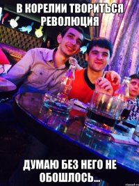 в корелии твориться революция думаю без него не обошлось...