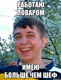 Работаю поваром Имею больше,чем шеф