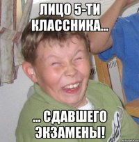 Лицо 5-ти классника... ... сдавшего экзамены!