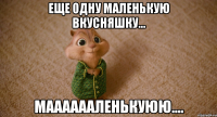 Еще одну маленькую вкусняшку... Мааааааленькуюю....