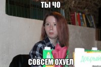 ты чо совсем охуел