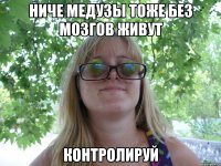 ниче медузы тоже без мозгов живут контролируй