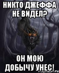 Никто джеффа не видел? Он мою добычу унес!