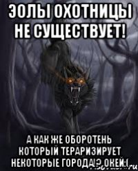 Эолы охотницы не существует! А как же оборотень который тераризирует некоторые города!? Окей:(