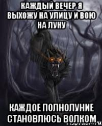 Каждый вечер я выхожу на улицу и вою на луну Каждое полнолуние становлюсь волком