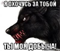 Я охочусь за тобой Ты моя добыча!