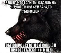 Решил что если ты сядешь на черного коня Сумрака,то убежишь? Обломись!это мой конь,он привезет тебя ко мне!