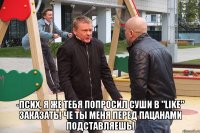  -псих, я же тебя попросил суши в "like" заказать! че ты меня перед пацанами подставляешь!