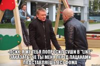  -псих, я же тебя попросил суши в "like" заказать! че ты меня перед пацанами подставляешь! (с) фома