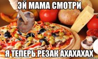 ЭЙ МАМА СМОТРИ Я ТЕПЕРЬ РЕЗАК АХАХАХАХ