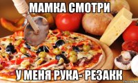 МАМКА СМОТРИ У МЕНЯ РУКА- РЕЗАКК