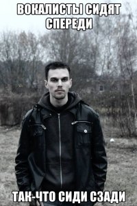 Вокалисты сидят спереди Так-что сиди сзади