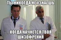 ты никогда не узнаешь когда начнется твоя шизофрения