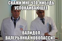 скажи мне что-нибудь успокаивающее Валидол ,валерьянка,новопассит...