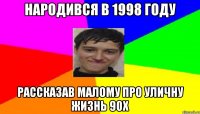 Народився в 1998 году рассказав малому про уличну жизнь 90х