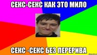 Секс-секс как это мило секс -секс без перерива
