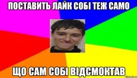 Поставить лайк собі теж само що сам собі відсмоктав