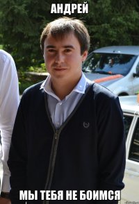 андрей мы тебя не боимся
