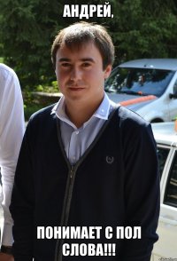 андрей, понимает с пол слова!!!