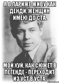 Я в Париже Живу как денди, Женщин имею до ста. Мой хуй, Как сюжет в легенде - Переходит из уст в уста.