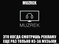 MUZREK это когда смотришь рекламу еще раз только из-за музыки