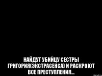  НАЙДУТ УБИЙЦУ СЕСТРЫ ГРИГОРИЯ(ЭКСТРАСЕНСА) И РАСКРОЮТ ВСЕ ПРЕСТУПЛЕНИЯ...